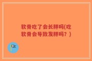 软骨吃了会长胖吗(吃软骨会导致发胖吗？)