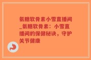 氨糖软骨素小雪直播间_氨糖软骨素：小雪直播间的保健秘诀，守护关节健康