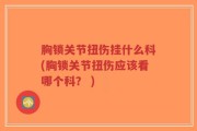 胸锁关节扭伤挂什么科(胸锁关节扭伤应该看哪个科？ )