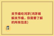 关节痛吃鸿茅(鸿茅缓解关节痛，你需要了解的所有信息)