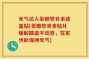 元气达人氨糖软骨素膝盖贴(氨糖软骨素贴片缓解膝盖不适感，在家也能保持元气)