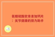 氨糖硫酸软骨素加钙片：关节健康的得力助手