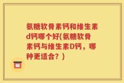 氨糖软骨素钙和维生素d钙哪个好(氨糖软骨素钙与维生素D钙，哪种更适合？)