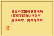 夏天不宜做关节置换吗(夏季不适宜进行关节置换手术，需等待秋季)