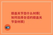 膝盖关节垫什么材质(如何选择合适的膝盖关节垫材质)