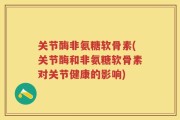 关节酶非氨糖软骨素(关节酶和非氨糖软骨素对关节健康的影响)