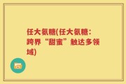 任大氨糖(任大氨糖：跨界“甜蜜”触达多领域)