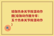 瑜伽热身关节除湿动作图(瑜伽动作图分享：五个热身关节除湿动作)