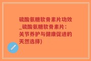 硫酸氨糖软骨素片功效_硫酸氨糖软骨素片：关节养护与健康促进的天然选择)