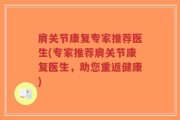 肩关节康复专家推荐医生(专家推荐肩关节康复医生，助您重返健康)