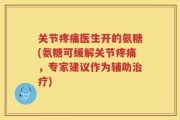 关节疼痛医生开的氨糖(氨糖可缓解关节疼痛，专家建议作为辅助治疗)