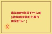 巢氨糖胶囊是干什么的(巢氨糖胶囊的主要作用是什么？)