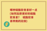 哪种硫酸软骨素好一点(如何选择更好的硫酸软骨素？  硫酸软骨素种类的比较)
