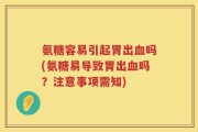 氨糖容易引起胃出血吗(氨糖易导致胃出血吗？注意事项需知)