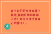 胃不好的服用什么牌子氨糖(氨糖可缓解胃部不适：如何选择适合自己的牌子？)