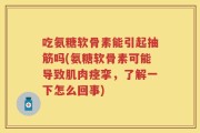 吃氨糖软骨素能引起抽筋吗(氨糖软骨素可能导致肌肉痉挛，了解一下怎么回事)