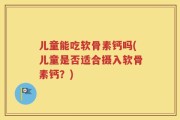 儿童能吃软骨素钙吗(儿童是否适合摄入软骨素钙？)