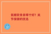 氨糖软骨素哪个好？关节保健的优选