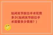 趾间关节脱位手术花费多少(趾间关节脱位手术需要多少费用？)