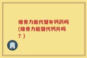 维骨力能代替补钙药吗(维骨力能替代钙片吗？)