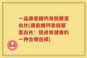 一品康氨糖钙骨胶原蛋白片(康氨糖钙骨胶原蛋白片：促进骨健康的一种合理选择)