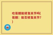 吃氨糖能修复关节吗(氨糖：能否修复关节？)
