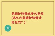 氨糖护软骨吃多久见效(多久吃氨糖护软骨才能见效？)