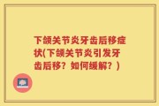 下颌关节炎牙齿后移症状(下颌关节炎引发牙齿后移？如何缓解？)