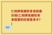 仁和牌氨糖软骨素胶囊价格(仁和牌氨糖软骨素胶囊的价格是多少？)