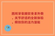 西班牙氨糖软骨素外敷，关节舒适的全新体验，释放你的活力潜能
