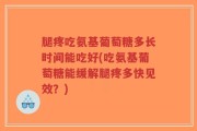 腿疼吃氨基葡萄糖多长时间能吃好(吃氨基葡萄糖能缓解腿疼多快见效？)