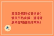 篮球外展髋关节热身(髋关节热身操：篮球外展助你加强训练效果)