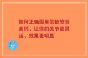 如何正确服用氨糖软骨素钙，让你的关节更灵活，效果更明显