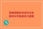 氨糖硫酸软骨素吃法全解析科学服用助力健康