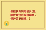 氨糖软骨钙咀嚼片(氨糖软骨钙口腔咀嚼片，保护关节健康。)