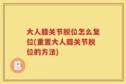 大人膝关节脱位怎么复位(重置大人膝关节脱位的方法)