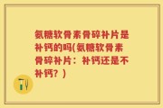 氨糖软骨素骨碎补片是补钙的吗(氨糖软骨素骨碎补片：补钙还是不补钙？)