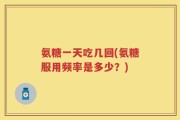 氨糖一天吃几回(氨糖服用频率是多少？)