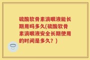 硫酸软骨素滴眼液能长期用吗多久(硫酸软骨素滴眼液安全长期使用的时间是多久？)