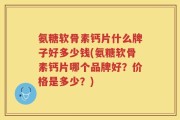 氨糖软骨素钙片什么牌子好多少钱(氨糖软骨素钙片哪个品牌好？价格是多少？)