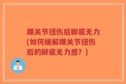 踝关节扭伤后脚底无力(如何缓解踝关节扭伤后的脚底无力感？)