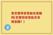 有巴雷特食管能吃氨糖吗(巴雷特食管能否食用氨糖？)