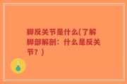 脚反关节是什么(了解脚部解剖：什么是反关节？)
