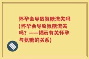 怀孕会导致氨糖流失吗(怀孕会导致氨糖流失吗？——揭示有关怀孕与氨糖的关系)