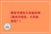 踝关节受伤几天能好啊(踝关节受伤，几天能痊愈？)