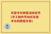 石塑手办教程活动关节(手工制作可动式石塑手办的教程分享)
