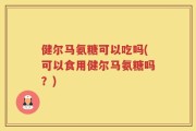 健尔马氨糖可以吃吗(可以食用健尔马氨糖吗？)