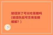 腿扭到了可以吃氨糖吗(腿扭伤后可否用氨糖缓解？)