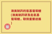 澳美制药的氨基葡萄糖(澳美制药研发出氨基葡萄糖，取得重要进展)