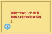 氨糖一般吃几个月(氨糖摄入时长和食用说明)